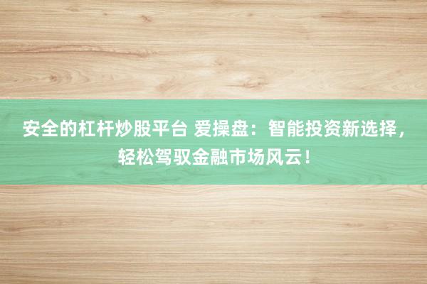 安全的杠杆炒股平台 爱操盘：智能投资新选择，轻松驾驭金融市场风云！