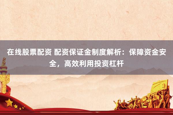 在线股票配资 配资保证金制度解析：保障资金安全，高效利用投资杠杆