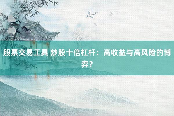 股票交易工具 炒股十倍杠杆：高收益与高风险的博弈？