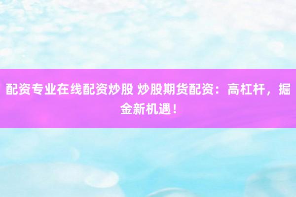 配资专业在线配资炒股 炒股期货配资：高杠杆，掘金新机遇！