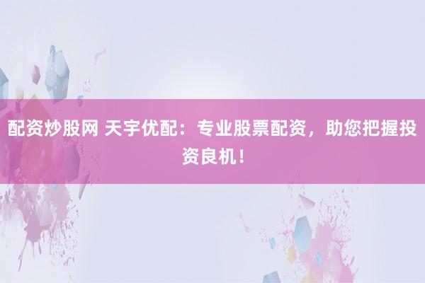 配资炒股网 天宇优配：专业股票配资，助您把握投资良机！