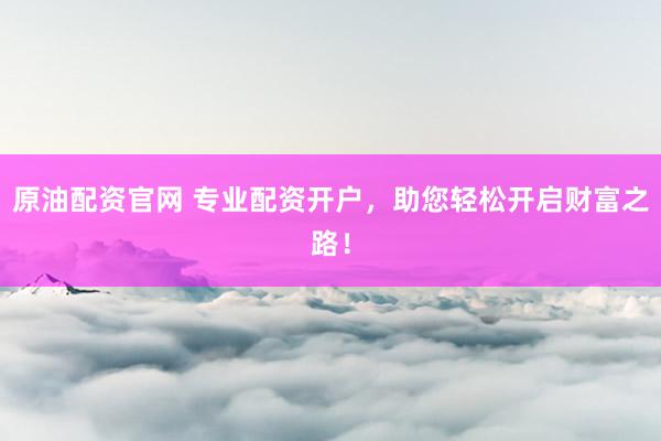 原油配资官网 专业配资开户，助您轻松开启财富之路！