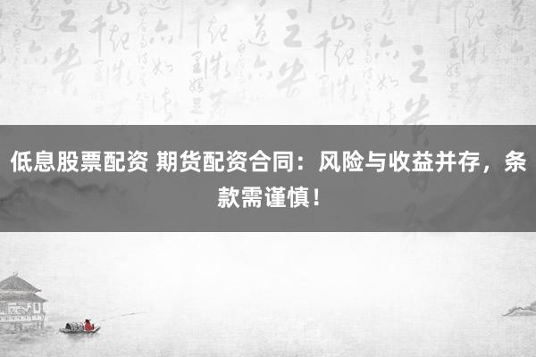 低息股票配资 期货配资合同：风险与收益并存，条款需谨慎！