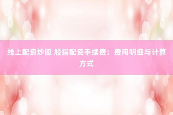 线上配资炒股 股指配资手续费：费用明细与计算方式