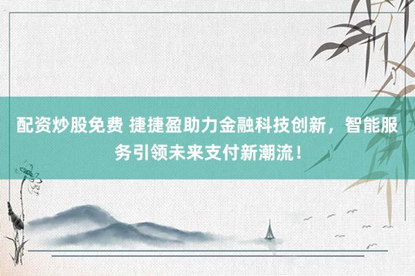 配资炒股免费 捷捷盈助力金融科技创新，智能服务引领未来支付新潮流！