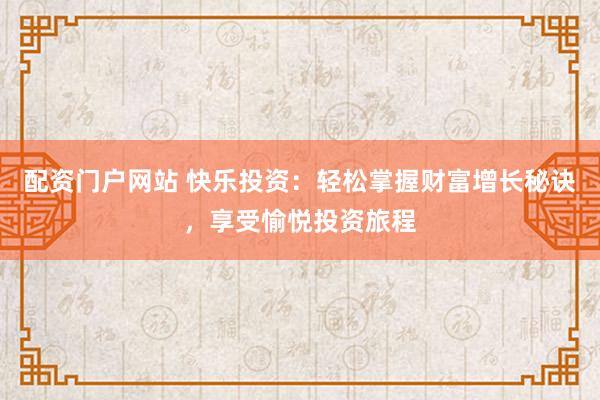 配资门户网站 快乐投资：轻松掌握财富增长秘诀，享受愉悦投资旅程