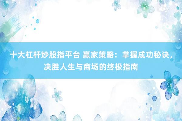 十大杠杆炒股指平台 赢家策略：掌握成功秘诀，决胜人生与商场的终极指南