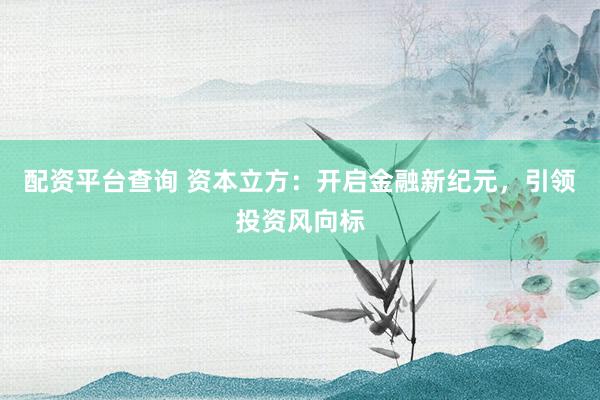 配资平台查询 资本立方：开启金融新纪元，引领投资风向标