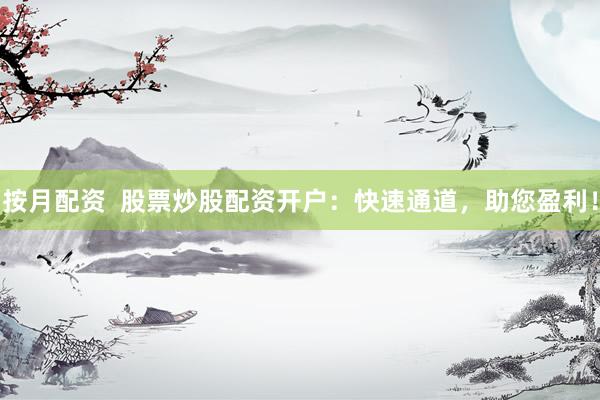 按月配资  股票炒股配资开户：快速通道，助您盈利！