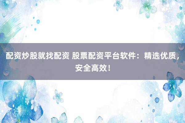 配资炒股就找配资 股票配资平台软件：精选优质，安全高效！