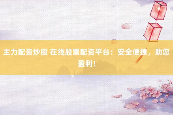 主力配资炒股 在线股票配资平台：安全便捷，助您盈利！