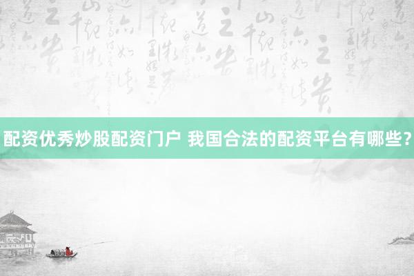 配资优秀炒股配资门户 我国合法的配资平台有哪些？