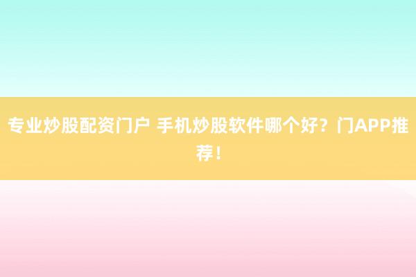 专业炒股配资门户 手机炒股软件哪个好？门APP推荐！