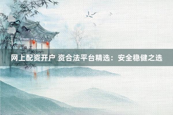 网上配资开户 资合法平台精选：安全稳健之选