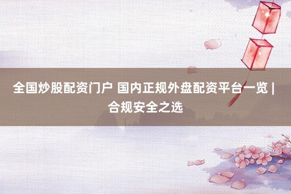 全国炒股配资门户 国内正规外盘配资平台一览 | 合规安全之选