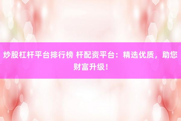 炒股杠杆平台排行榜 杆配资平台：精选优质，助您财富升级！
