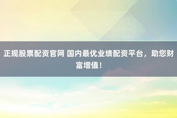 正规股票配资官网 国内最优业绩配资平台，助您财富增值！