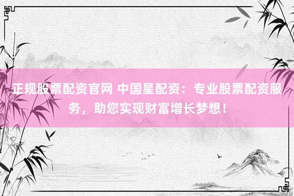 正规股票配资官网 中国星配资：专业股票配资服务，助您实现财富增长梦想！