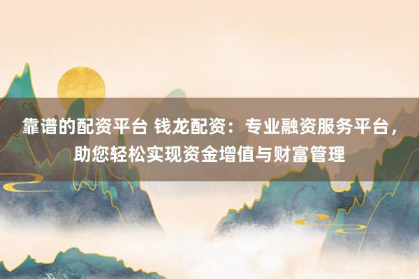 靠谱的配资平台 钱龙配资：专业融资服务平台，助您轻松实现资金增值与财富管理