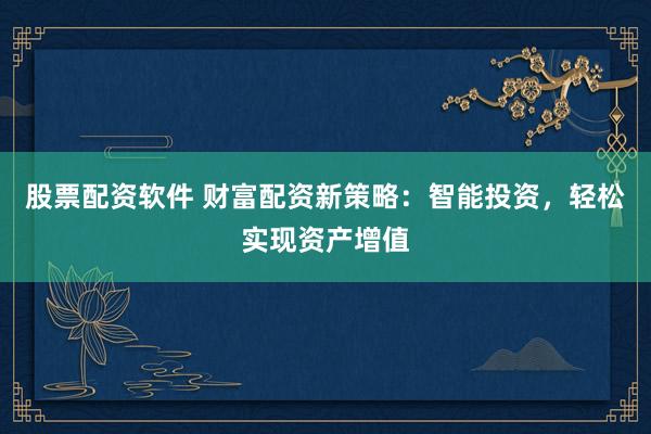 股票配资软件 财富配资新策略：智能投资，轻松实现资产增值