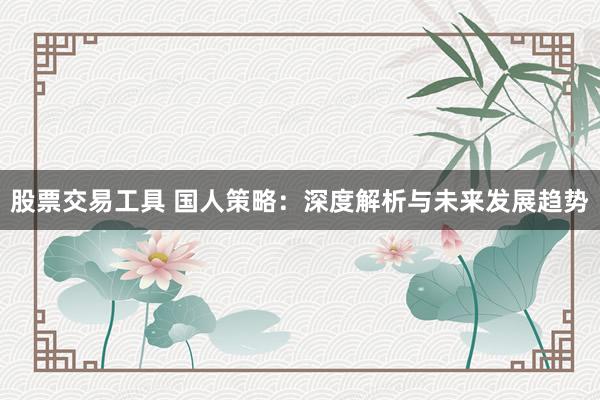 股票交易工具 国人策略：深度解析与未来发展趋势