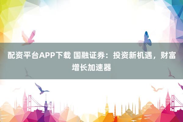 配资平台APP下载 国融证券：投资新机遇，财富增长加速器