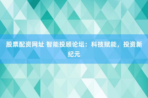 股票配资网址 智能投顾论坛：科技赋能，投资新纪元