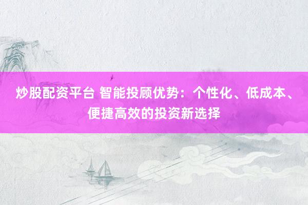 炒股配资平台 智能投顾优势：个性化、低成本、便捷高效的投资新选择