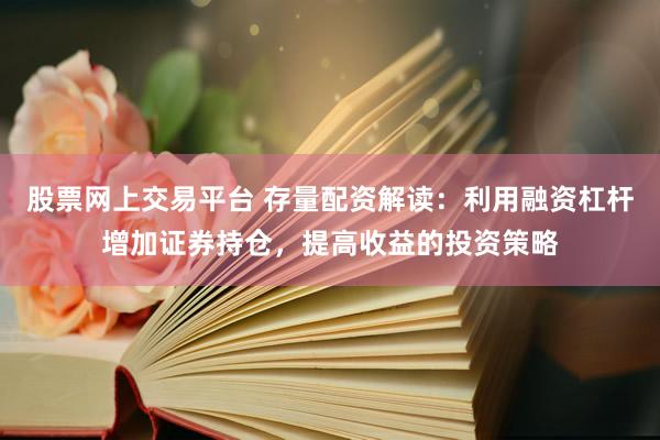 股票网上交易平台 存量配资解读：利用融资杠杆增加证券持仓，提高收益的投资策略