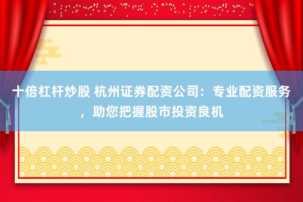 十倍杠杆炒股 杭州证券配资公司：专业配资服务，助您把握股市投资良机