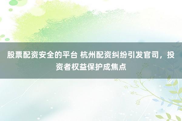 股票配资安全的平台 杭州配资纠纷引发官司，投资者权益保护成焦点