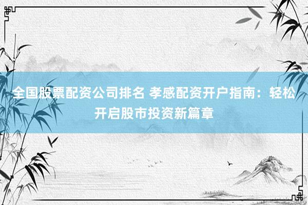 全国股票配资公司排名 孝感配资开户指南：轻松开启股市投资新篇章