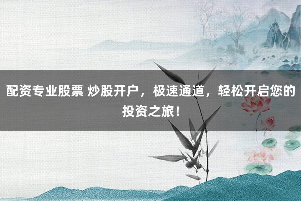 配资专业股票 炒股开户，极速通道，轻松开启您的投资之旅！