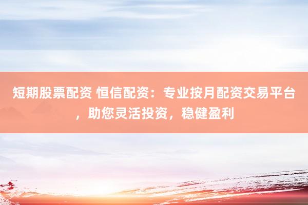 短期股票配资 恒信配资：专业按月配资交易平台，助您灵活投资，稳健盈利