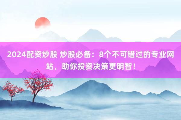2024配资炒股 炒股必备：8个不可错过的专业网站，助你投资决策更明智！
