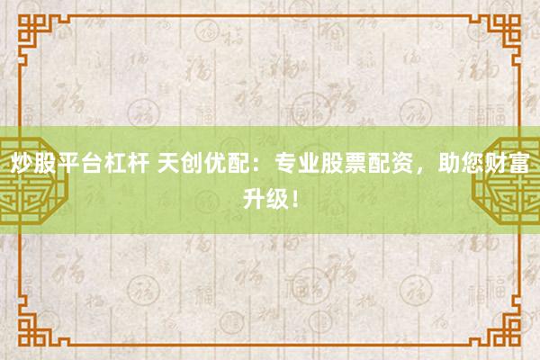 炒股平台杠杆 天创优配：专业股票配资，助您财富升级！