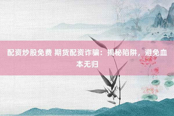 配资炒股免费 期货配资诈骗：揭秘陷阱，避免血本无归