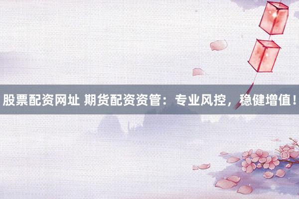 股票配资网址 期货配资资管：专业风控，稳健增值！