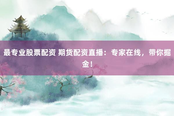 最专业股票配资 期货配资直播：专家在线，带你掘金！