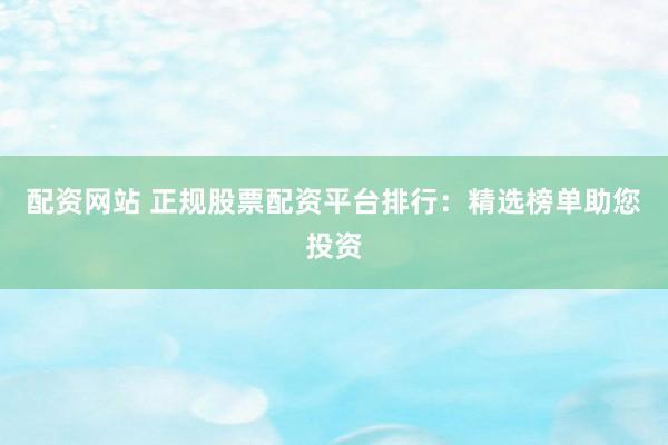 配资网站 正规股票配资平台排行：精选榜单助您投资