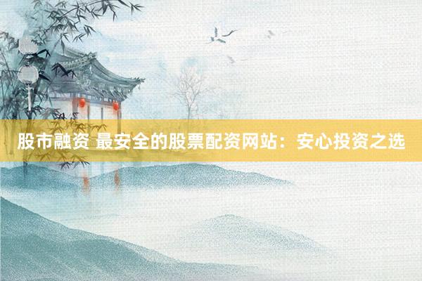 股市融资 最安全的股票配资网站：安心投资之选