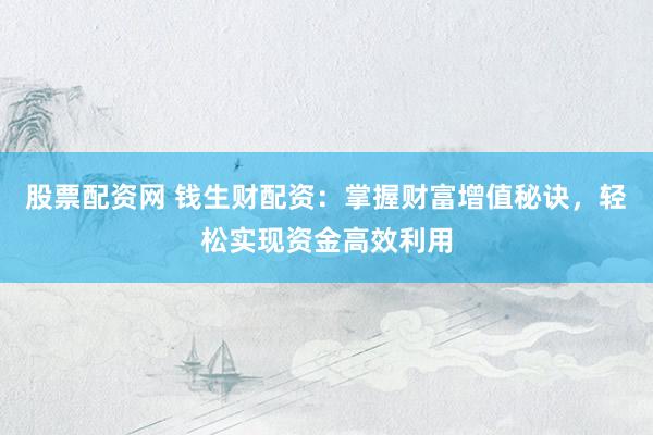 股票配资网 钱生财配资：掌握财富增值秘诀，轻松实现资金高效利用