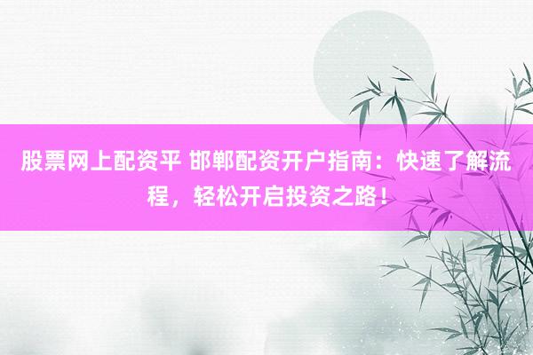 股票网上配资平 邯郸配资开户指南：快速了解流程，轻松开启投资之路！