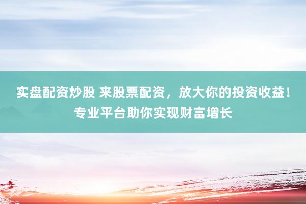 实盘配资炒股 来股票配资，放大你的投资收益！专业平台助你实现财富增长