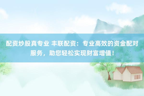 配资炒股真专业 丰联配资：专业高效的资金配对服务，助您轻松实现财富增值！
