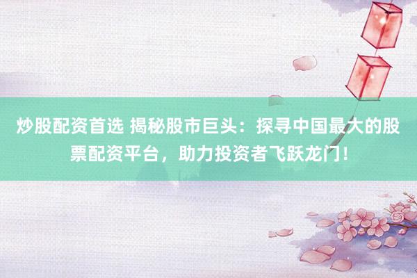 炒股配资首选 揭秘股市巨头：探寻中国最大的股票配资平台，助力投资者飞跃龙门！