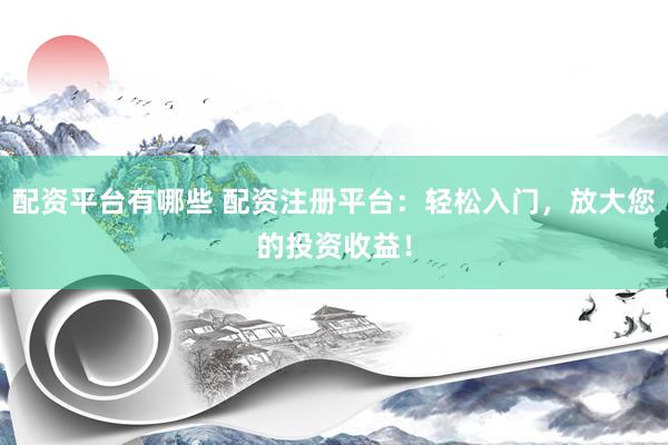 配资平台有哪些 配资注册平台：轻松入门，放大您的投资收益！