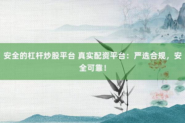 安全的杠杆炒股平台 真实配资平台：严选合规，安全可靠！