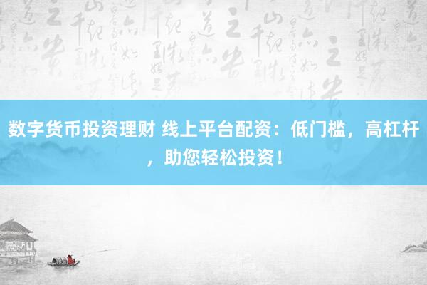 数字货币投资理财 线上平台配资：低门槛，高杠杆，助您轻松投资！