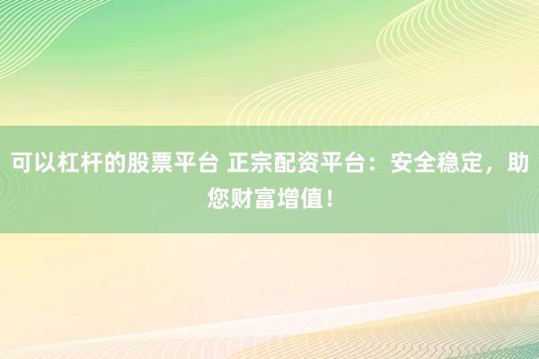 可以杠杆的股票平台 正宗配资平台：安全稳定，助您财富增值！